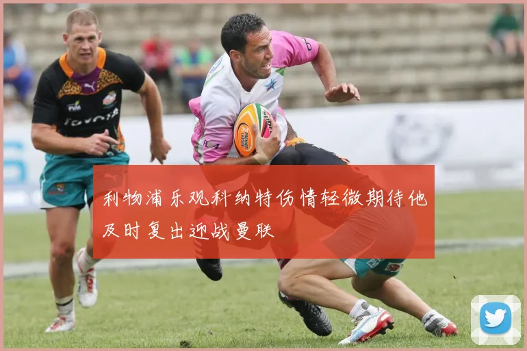 利物浦乐观科纳特伤情轻微期待他及时复出迎战曼联