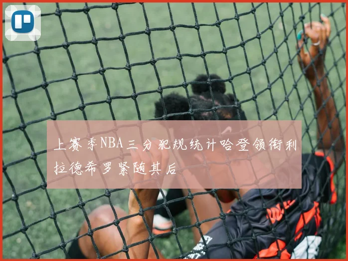 上赛季NBA三分犯规统计哈登领衔利拉德希罗紧随其后