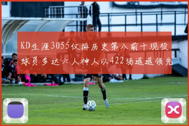 KD生涯3055仅排历史第八前十现役球员多达六人神人以422场遥遥领先