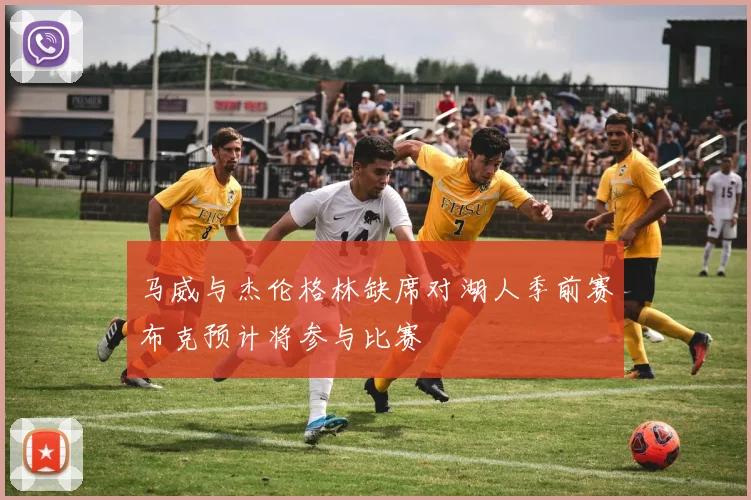 马威与杰伦格林缺席对湖人季前赛布克预计将参与比赛