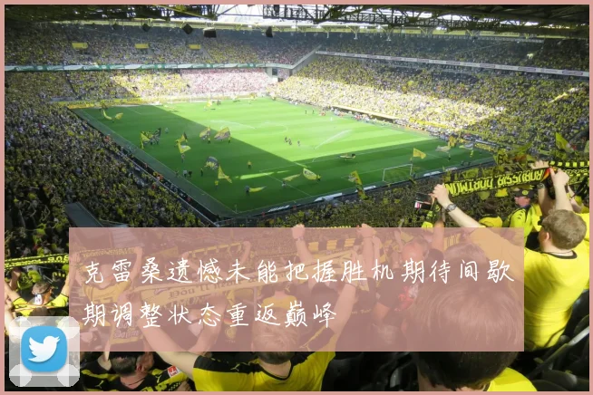 克雷桑遗憾未能把握胜机期待间歇期调整状态重返巅峰