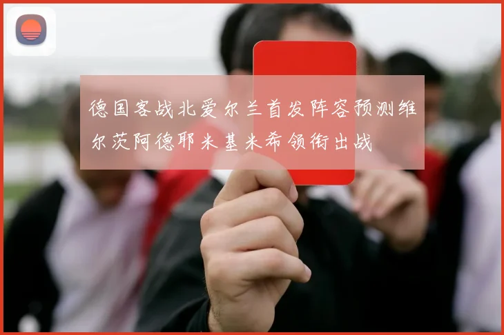 德国客战北爱尔兰首发阵容预测维尔茨阿德耶米基米希领衔出战