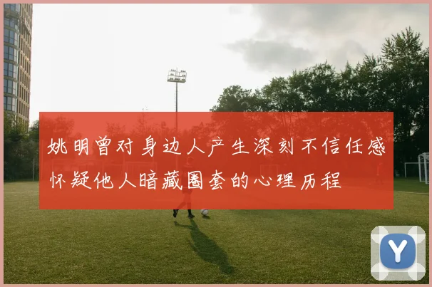 姚明曾对身边人产生深刻不信任感怀疑他人暗藏圈套的心理历程