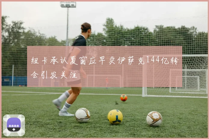 纽卡承认夏窗应早卖伊萨克144亿转会引发关注