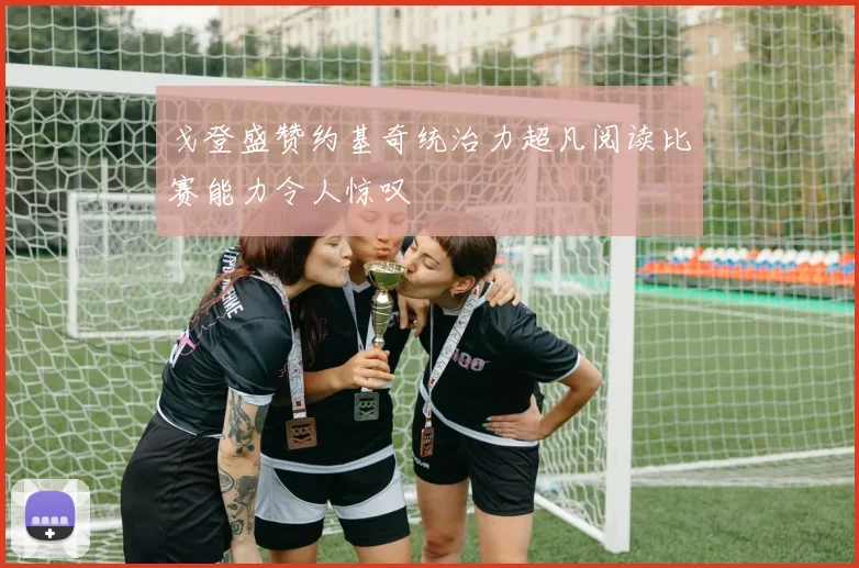 戈登盛赞约基奇统治力超凡阅读比赛能力令人惊叹
