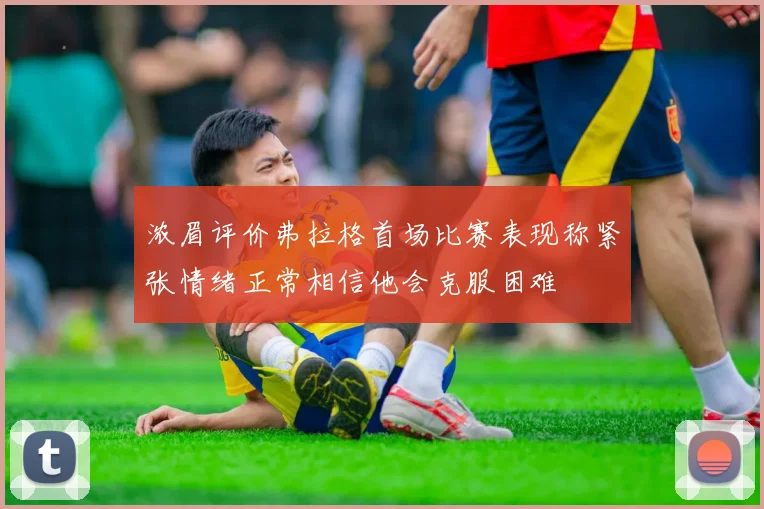 浓眉评价弗拉格首场比赛表现称紧张情绪正常相信他会克服困难