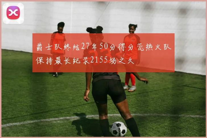 爵士队终结27年50分得分荒热火队保持最长纪录2155场之久