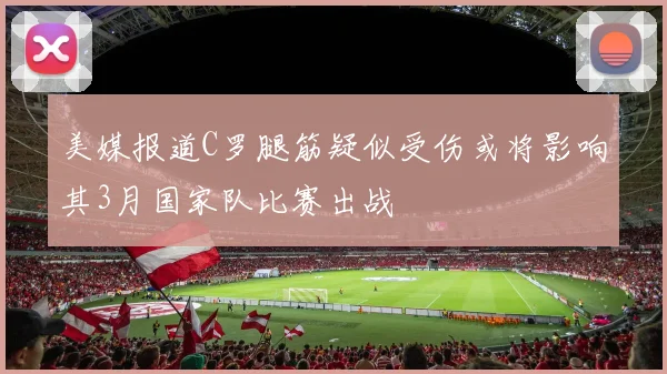 美媒报道C罗腿筋疑似受伤或将影响其3月国家队比赛出战