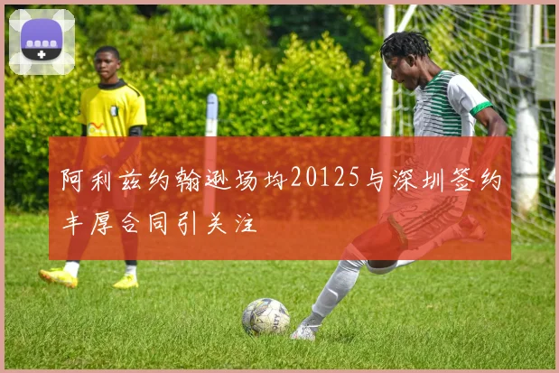 阿利兹约翰逊场均20125与深圳签约丰厚合同引关注