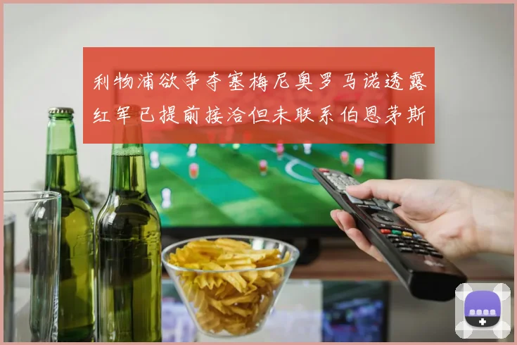 利物浦欲争夺塞梅尼奥罗马诺透露红军已提前接洽但未联系伯恩茅斯