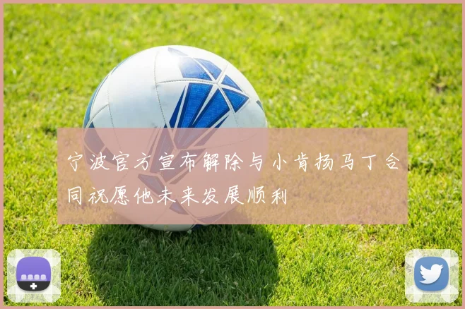 宁波官方宣布解除与小肯扬马丁合同祝愿他未来发展顺利