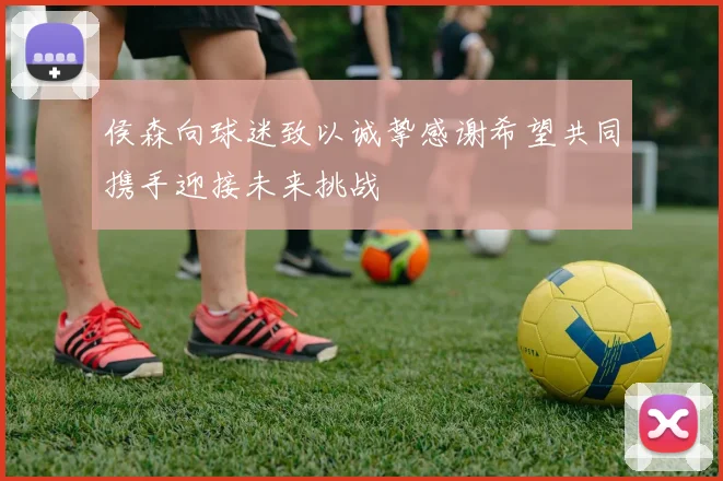 侯森向球迷致以诚挚感谢希望共同携手迎接未来挑战