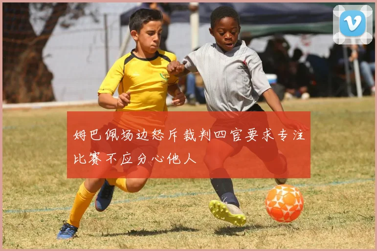 姆巴佩场边怒斥裁判四官要求专注比赛不应分心他人