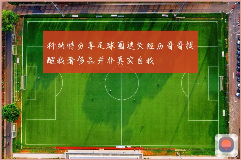 科纳特分享足球圈迷失经历哥哥提醒我奢侈品并非真实自我