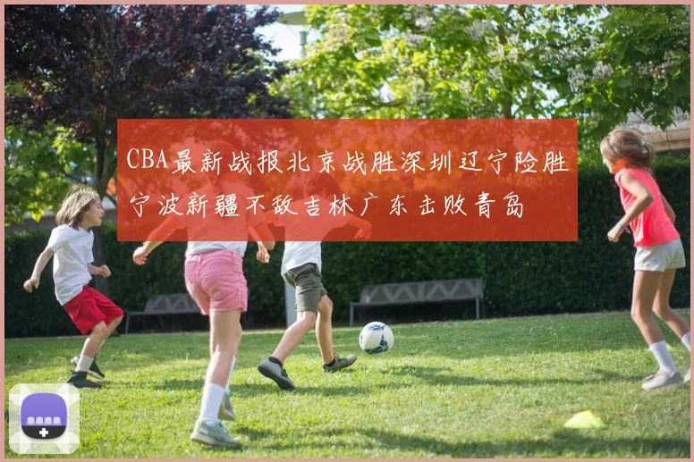 CBA最新战报北京战胜深圳辽宁险胜宁波新疆不敌吉林广东击败青岛
