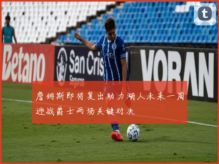 詹姆斯即将复出助力湖人未来一周迎战爵士两场关键对决