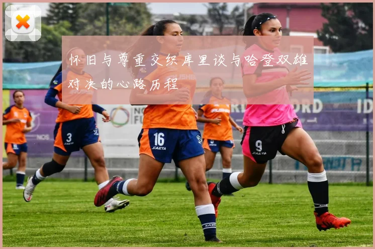 怀旧与尊重交织库里谈与哈登双雄对决的心路历程