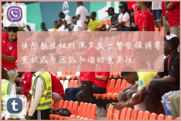 快船教练组对保罗发出警告强调尊重权威与团队和谐的重要性
