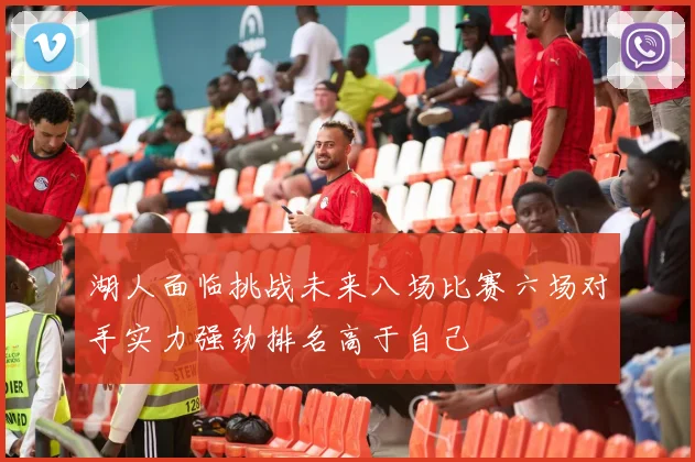 湖人面临挑战未来八场比赛六场对手实力强劲排名高于自己