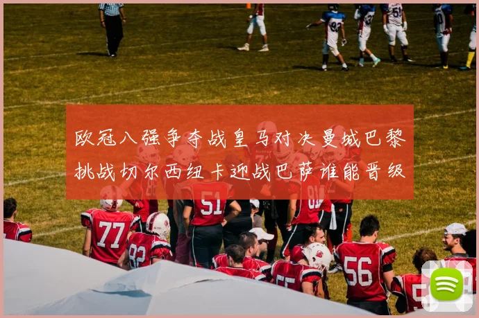 欧冠八强争夺战皇马对决曼城巴黎挑战切尔西纽卡迎战巴萨谁能晋级