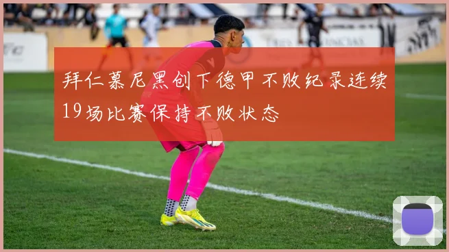 拜仁慕尼黑创下德甲不败纪录连续19场比赛保持不败状态