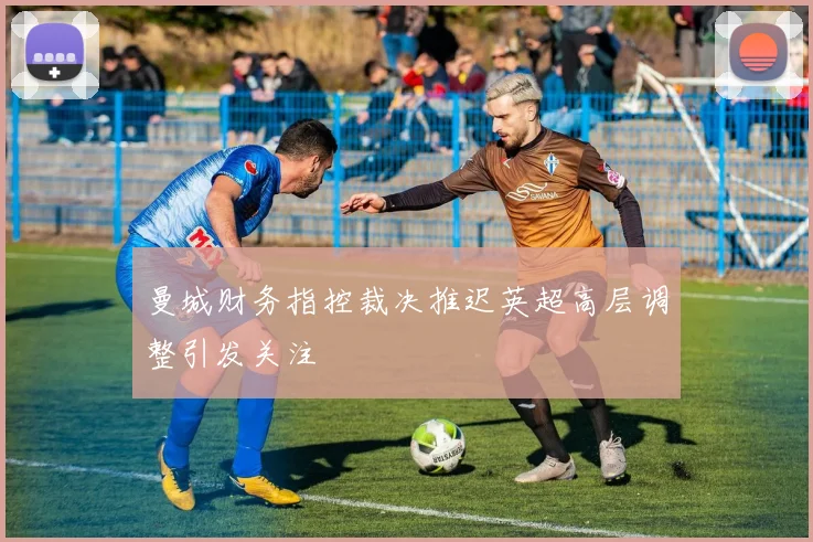 曼城财务指控裁决推迟英超高层调整引发关注