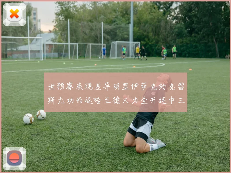世预赛表现差异明显伊萨克约克雷斯无功而返哈兰德火力全开连中三元