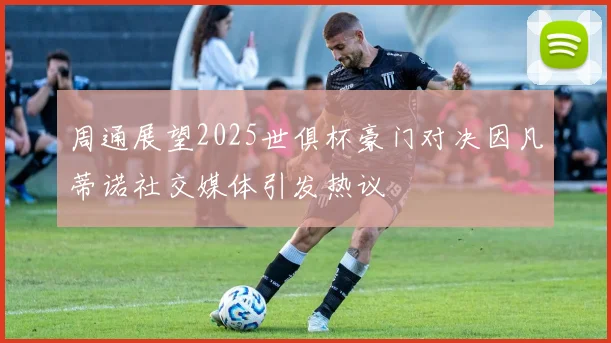 周通展望2025世俱杯豪门对决因凡蒂诺社交媒体引发热议