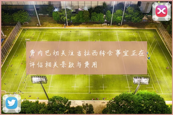 费内巴切关注吉拉西转会事宜正在评估相关条款与费用
