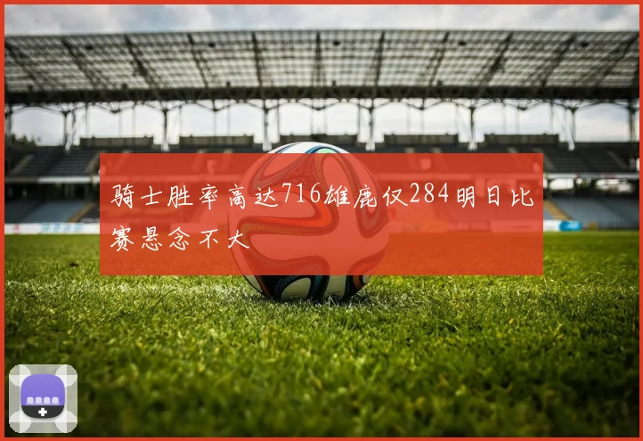 骑士胜率高达716雄鹿仅284明日比赛悬念不大