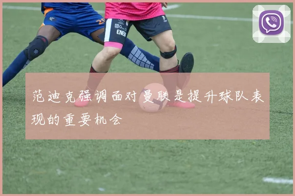 范迪克强调面对曼联是提升球队表现的重要机会