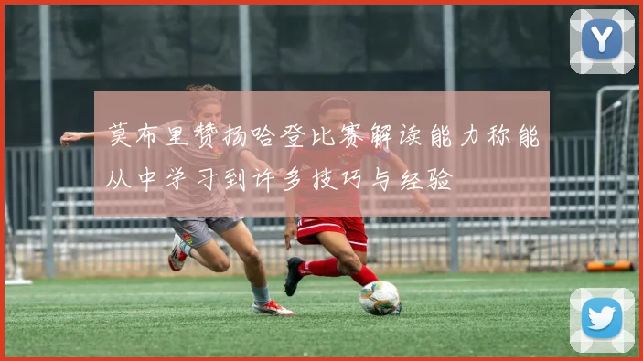 莫布里赞扬哈登比赛解读能力称能从中学习到许多技巧与经验