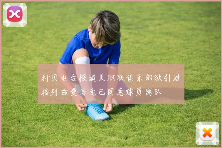 科贝电台报道美职联俱乐部欲引进格列兹曼马竞已同意球员离队