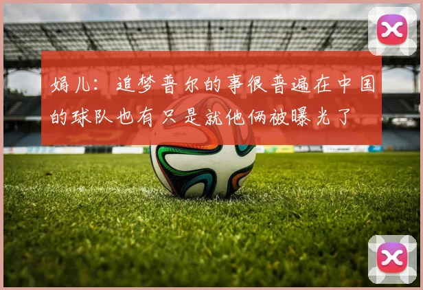 娟儿：追梦普尔的事很普遍在中国的球队也有只是就他俩被曝光了