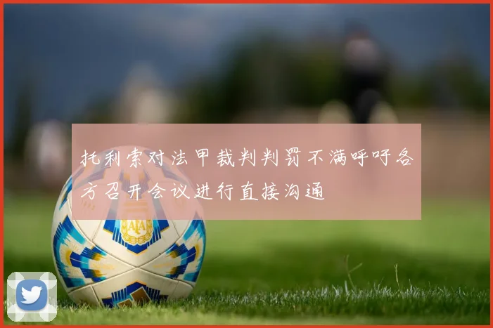托利索对法甲裁判判罚不满呼吁各方召开会议进行直接沟通