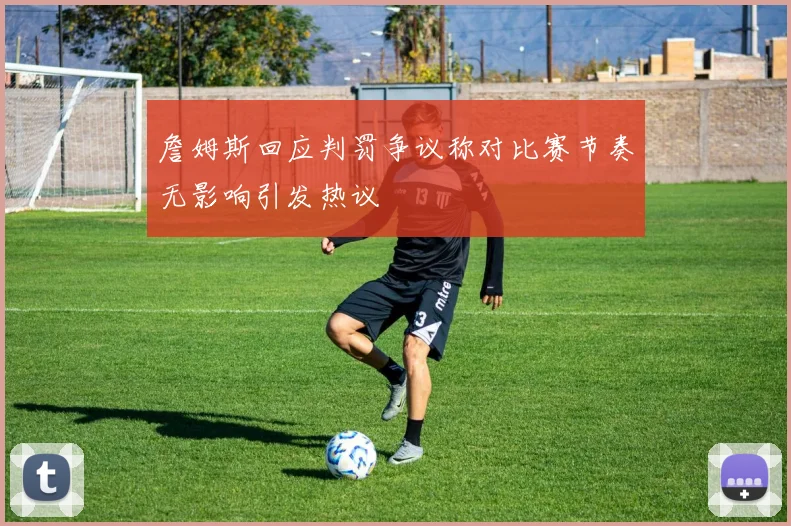 詹姆斯回应判罚争议称对比赛节奏无影响引发热议