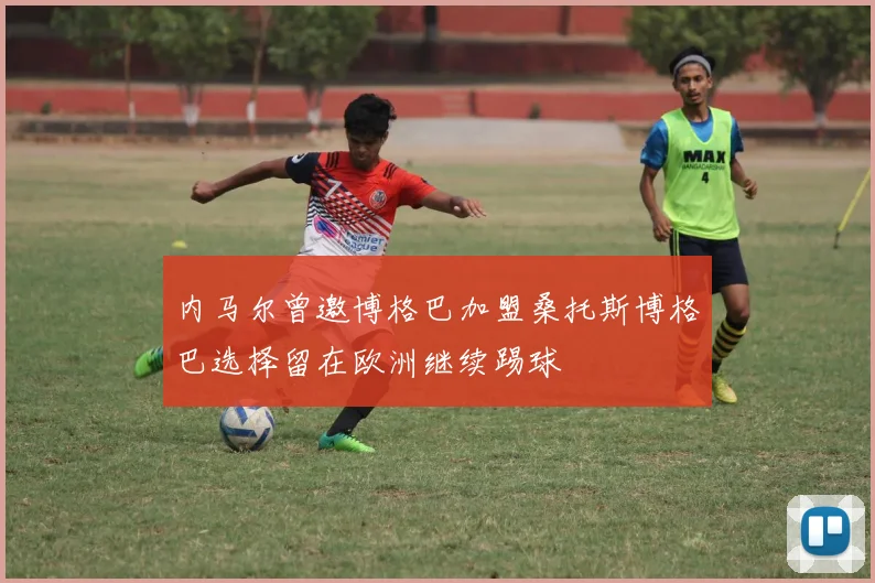 内马尔曾邀博格巴加盟桑托斯博格巴选择留在欧洲继续踢球