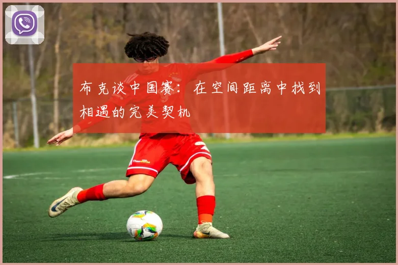 布克谈中国赛：在空间距离中找到相遇的完美契机