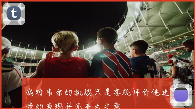 我对韦尔的挑战只是客观评价他进步的表现并无夸大之意