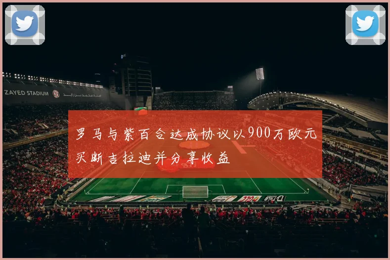 罗马与紫百合达成协议以900万欧元买断吉拉迪并分享收益