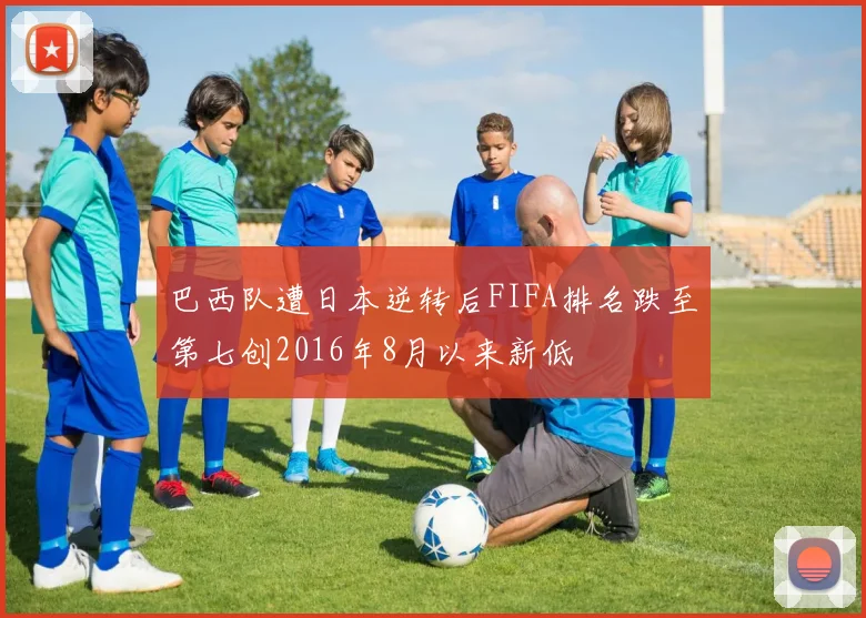 巴西队遭日本逆转后FIFA排名跌至第七创2016年8月以来新低